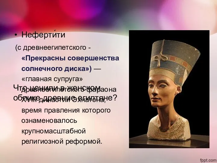 Неферти́ти (с древнеегипетского - «Прекрасны совершенства солнечного диска») — «главная супруга» древнеегипетского фараона