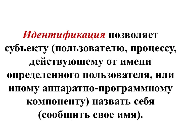 Идентификация позволяет субъекту (пользователю, процессу, действующему от имени определенного пользователя,