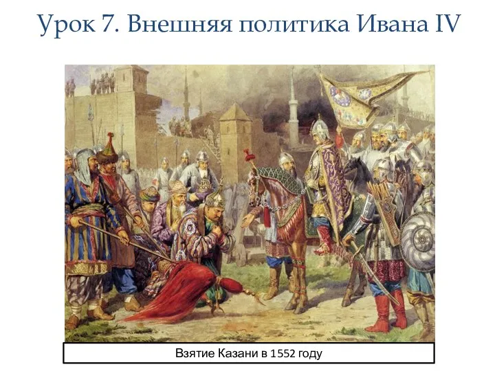 Урок 7. Внешняя политика Ивана IV Взятие Казани в 1552 году