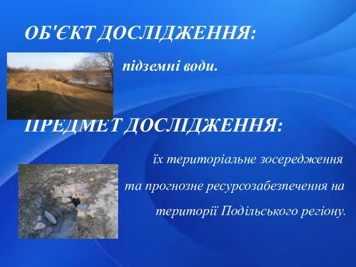 ОБ'ЄКТ ДОСЛІДЖЕННЯ: підземні води. ПРЕДМЕТ ДОСЛІДЖЕННЯ: їх територіальне зосередження та прогнозне ресурсозабезпечення на території Подільського регіону.