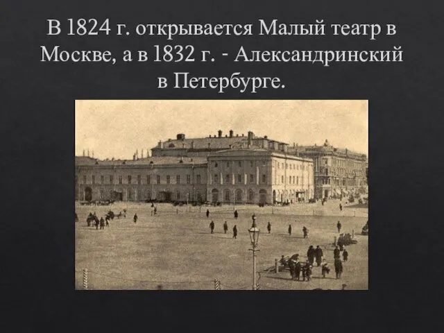 В 1824 г. открывается Малый театр в Москве, а в 1832 г. - Александринский в Петербурге.