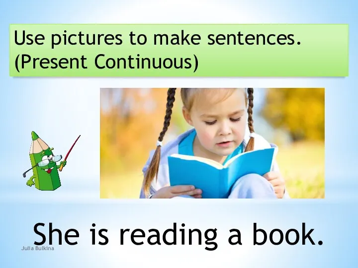 Use pictures to make sentences. (Present Continuous) She is reading a book. Julia Bulkina