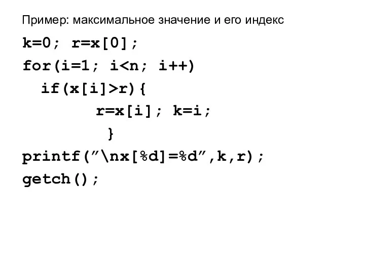 Пример: максимальное значение и его индекс k=0; r=x[0]; for(i=1; i if(x[i]>r){ r=x[i]; k=i; } printf(”\nx[%d]=%d”,k,r); getch();