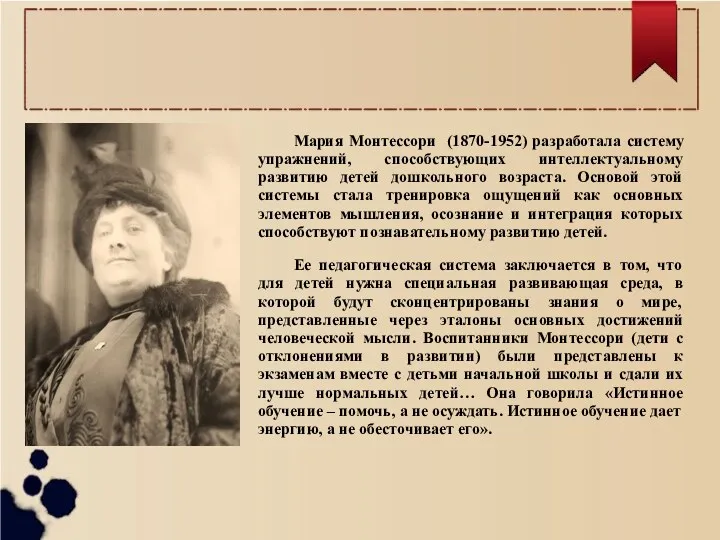 Мария Монтессори (1870-1952) разработала систему упражнений, способствующих интеллектуальному развитию детей дошкольного возраста. Основой