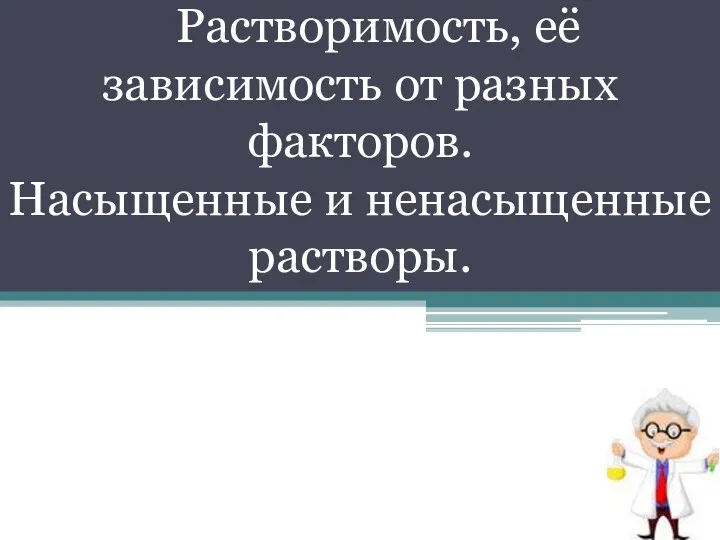 Растворимость, её зависимость от разных факторов. Насыщенные и ненасыщенные растворы.