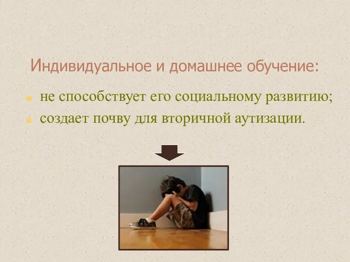 Индивидуальное и домашнее обучение: не способствует его социальному развитию; создает почву для вторичной аутизации.