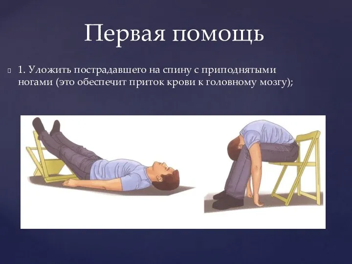 1. Уложить пострадавшего на спину с приподнятыми ногами (это обеспечит приток крови к