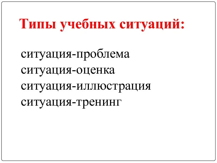 Типы учебных ситуаций: ситуация-проблема ситуация-оценка ситуация-иллюстрация ситуация-тренинг