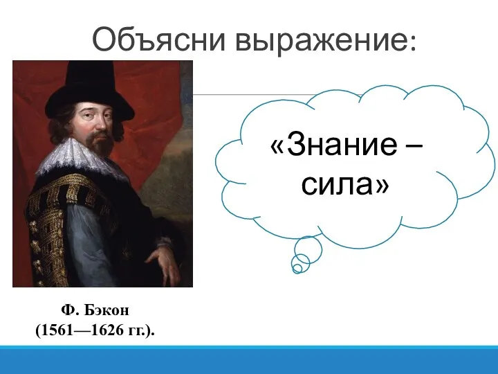 «Знание – сила» Ф. Бэкон (1561—1626 гг.). Объясни выражение: