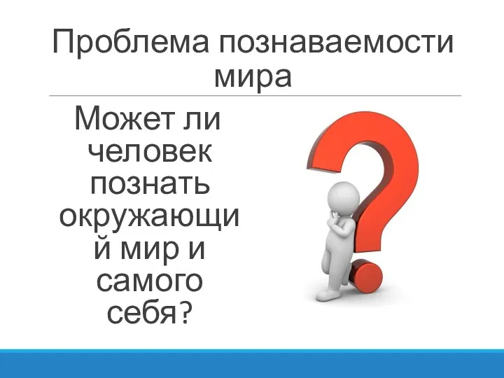 Проблема познаваемости мира Может ли человек познать окружающий мир и самого себя?