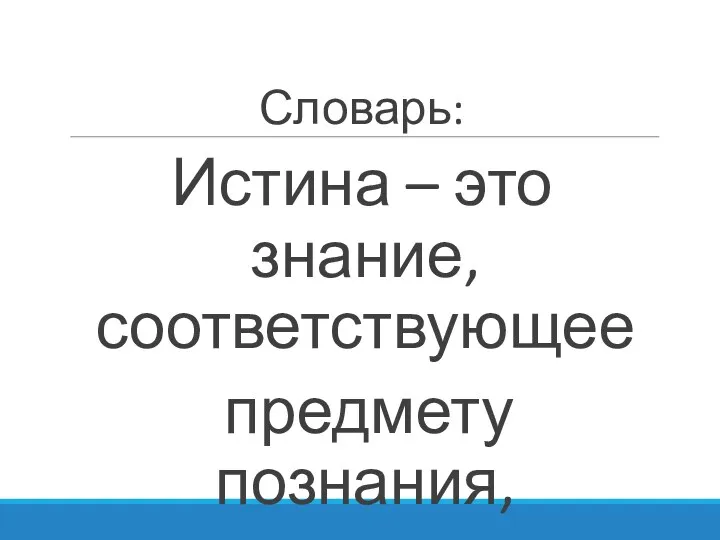 Словарь: Истина – это знание, соответствующее предмету познания, совпадающее с ним.