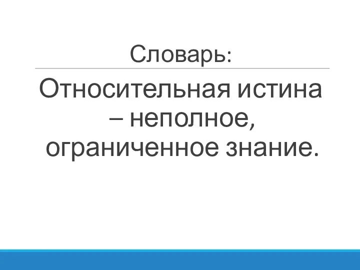 Словарь: Относительная истина – неполное, ограниченное знание.