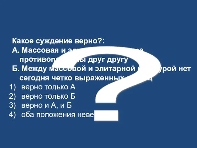 ? Какое суждение верно?: А. Массовая и элитарная культура противоположны друг другу Б.