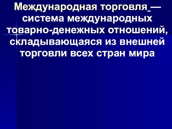 Международная торговля — система международных товарно-денежных отношений, складывающаяся из внешней торговли всех стран мира