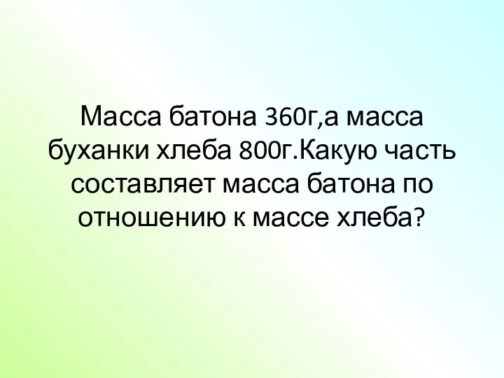 Масса батона 360г,а масса буханки хлеба 800г.Какую часть составляет масса батона по отношению к массе хлеба?