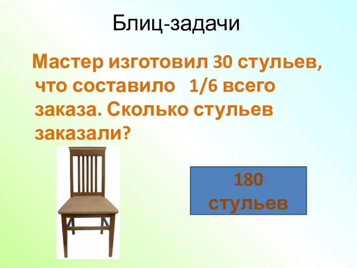 Мастер изготовил 30 стульев, что составило 1/6 всего заказа. Сколько стульев заказали? 180 стульев Блиц-задачи