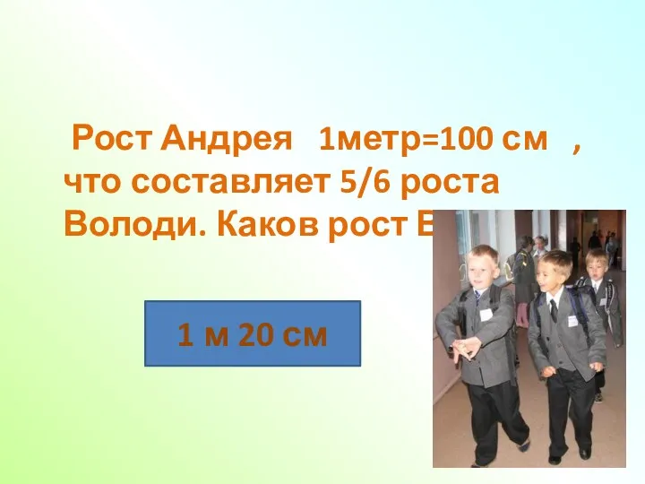 Рост Андрея 1метр=100 см , что составляет 5/6 роста Володи.