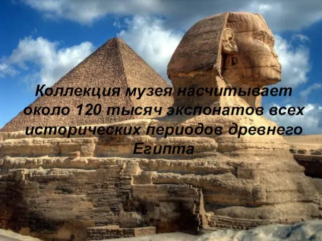 Коллекция музея насчитывает около 120 тысяч экспонатов всех исторических периодов древнего Египта