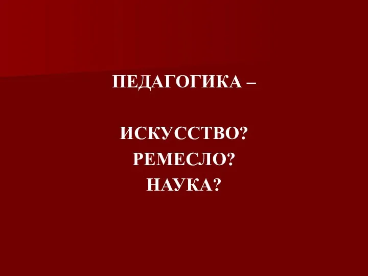 ПЕДАГОГИКА – ИСКУССТВО? РЕМЕСЛО? НАУКА?