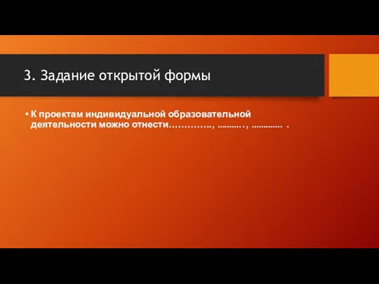 3. Задание открытой формы К проектам индивидуальной образовательной деятельности можно отнести………….., ……….., …………. .