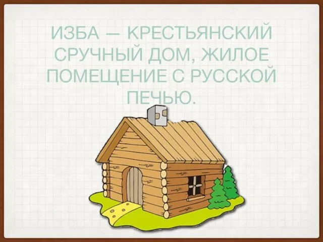 ИЗБА — КРЕСТЬЯНСКИЙ СРУЧНЫЙ ДОМ, ЖИЛОЕ ПОМЕЩЕНИЕ С РУССКОЙ ПЕЧЬЮ.