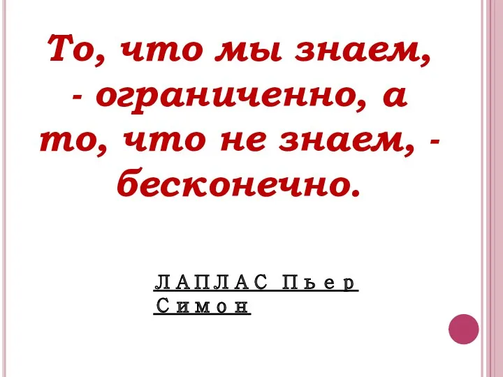 То, что мы знаем, - ограниченно, а то, что не знаем, - бесконечно. ЛАПЛАС Пьер Симон