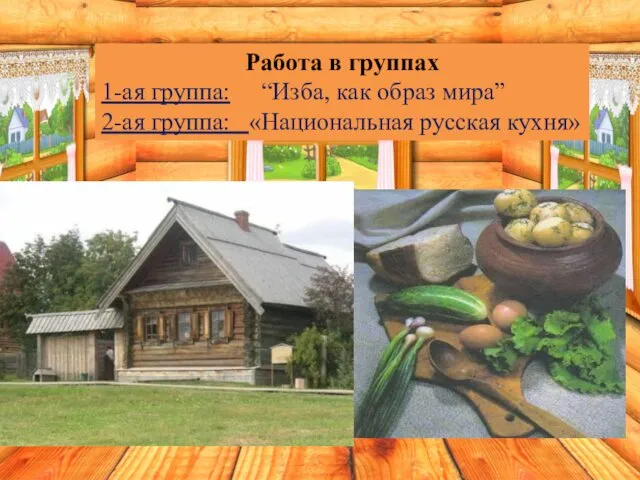 Работа в группах 1-ая группа: “Изба, как образ мира” 2-ая группа: «Национальная русская кухня»