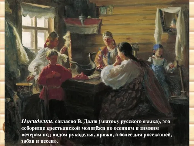 Посиделки, согласно В. Далю (знатоку русского языка), это «сборище крестьянской молодёжи по осенним