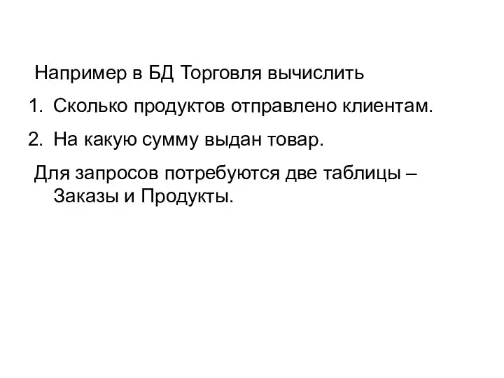 Например в БД Торговля вычислить Сколько продуктов отправлено клиентам. На какую сумму выдан