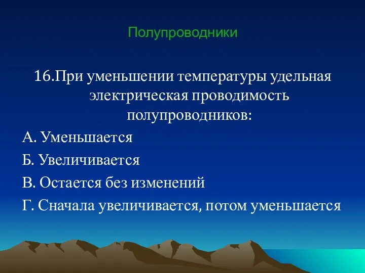 Полупроводники 16.При уменьшении температуры удельная электрическая проводимость полупроводников: А. Уменьшается