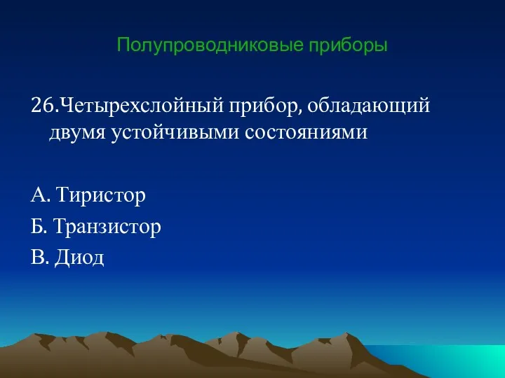 Полупроводниковые приборы 26.Четырехслойный прибор, обладающий двумя устойчивыми состояниями А. Тиристор Б. Транзистор В. Диод