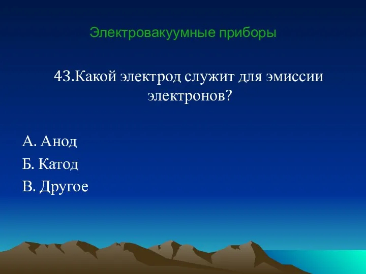 Электровакуумные приборы 43.Какой электрод служит для эмиссии электронов? А. Анод Б. Катод В. Другое