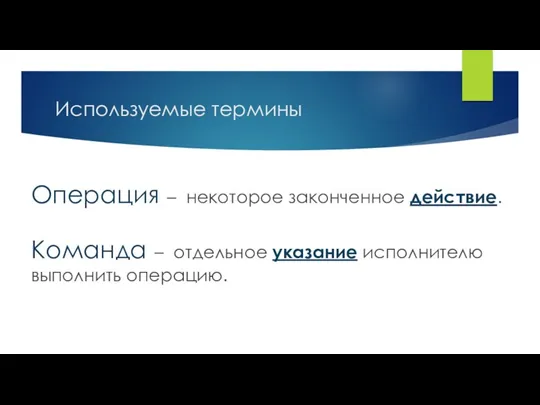 Используемые термины Операция – некоторое законченное действие. Команда – отдельное указание исполнителю выполнить операцию.