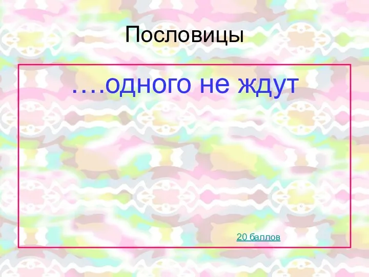 Пословицы ….одного не ждут 20 баллов