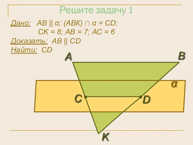 Решите задачу 1 Дано: АВ || α; (АВК) ∩ α = СD; СK