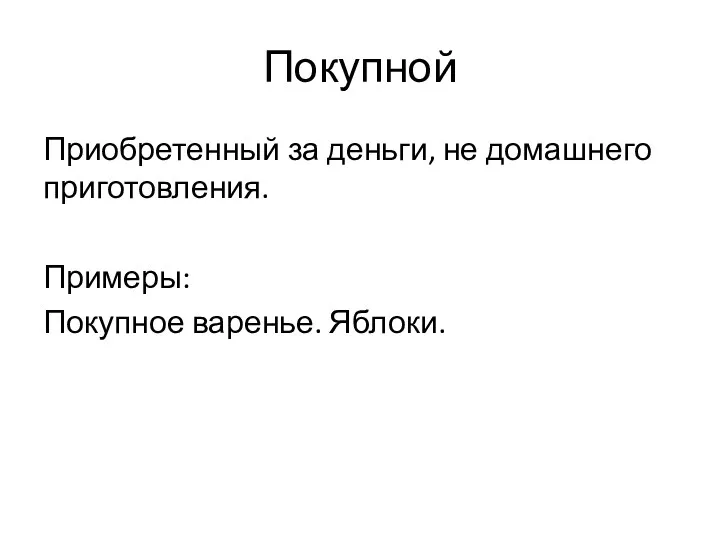 Покупной Приобретенный за деньги, не домашнего приготовления. Примеры: Покупное варенье. Яблоки.