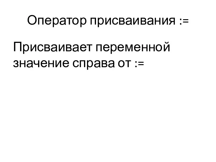 Оператор присваивания := Присваивает переменной значение справа от :=