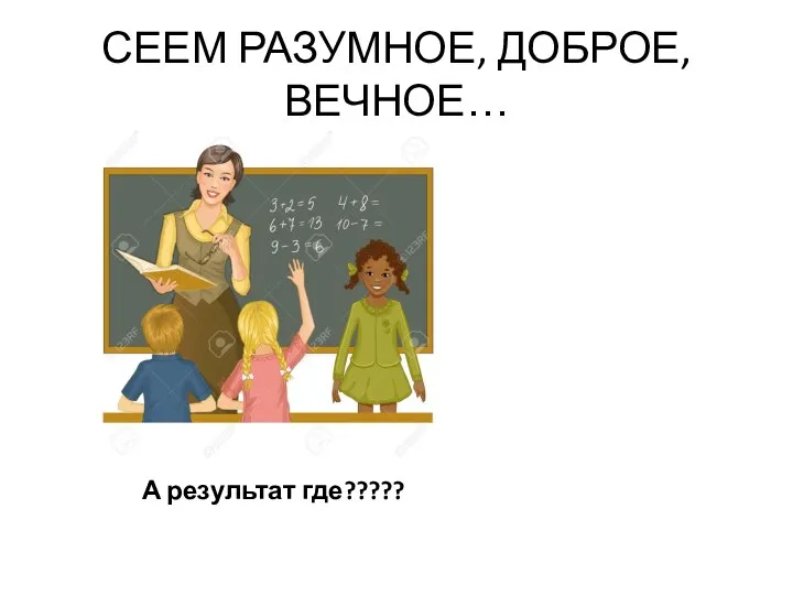 СЕЕМ РАЗУМНОЕ, ДОБРОЕ, ВЕЧНОЕ… А результат где?????