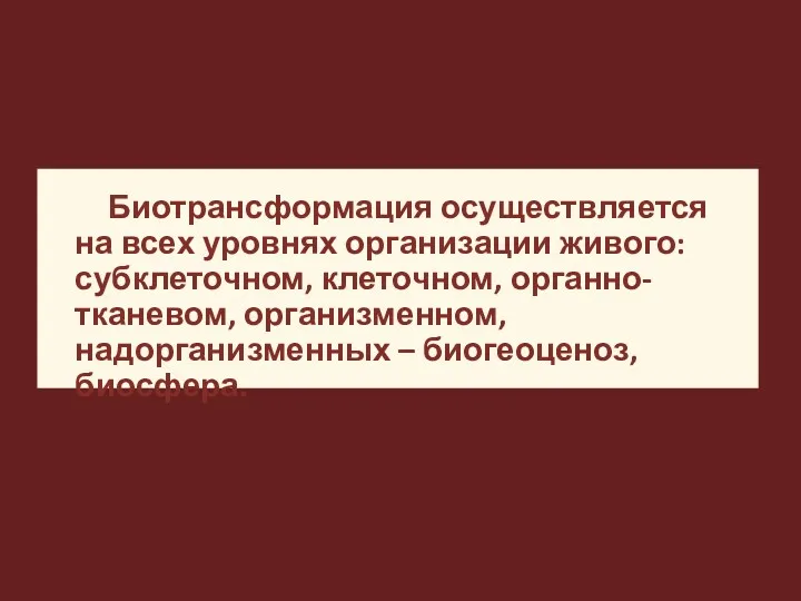 Биотрансформация осуществляется на всех уровнях организации живого: субклеточном, клеточном, органно-тканевом, организменном, надорганизменных – биогеоценоз, биосфера.