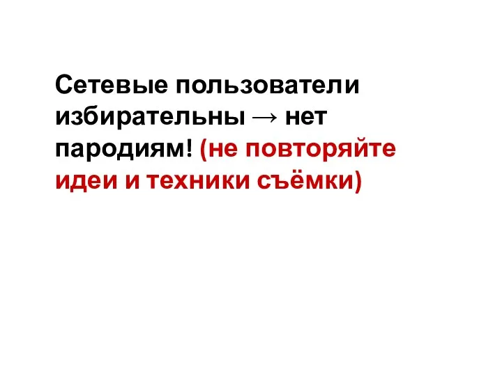 Сетевые пользователи избирательны → нет пародиям! (не повторяйте идеи и техники съёмки)