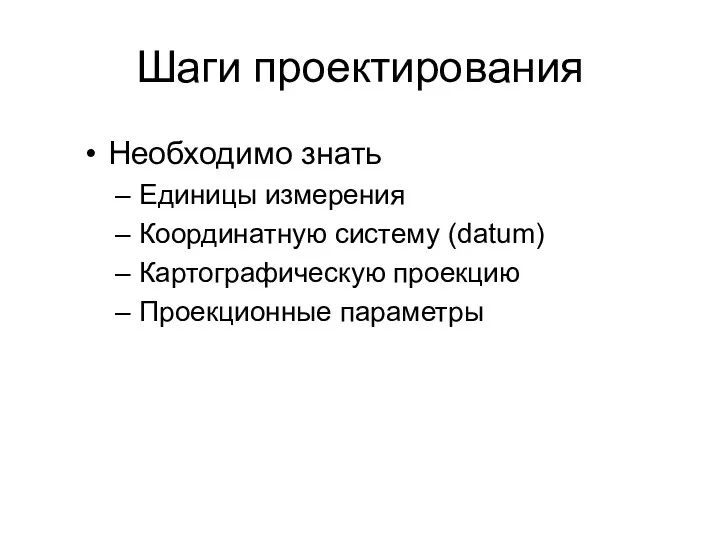 Шаги проектирования Необходимо знать Единицы измерения Координатную систему (datum) Картографическую проекцию Проекционные параметры