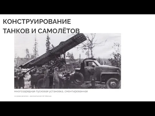 КОНСТРУИРОВАНИЕ ТАНКОВ И САМОЛЁТОВ многозарядная пусковая установка, смонтированная на грузовом автомобиле – реактивный миномёт БМ-13(Катюша).