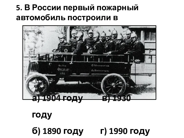 5. В России первый пожарный автомобиль построили в а) 1904