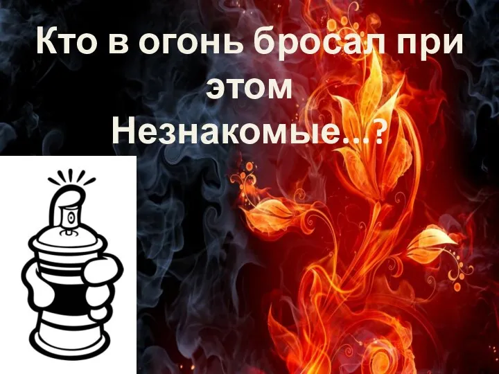 Кто в огонь бросал при этом Незнакомые...?