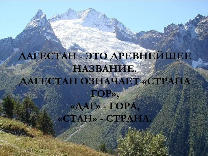 ДАГЕСТАН - ЭТО ДРЕВНЕЙШЕЕ НАЗВАНИЕ. ДАГЕСТАН ОЗНАЧАЕТ «СТРАНА ГОР», «ДАГ» - ГОРА, «СТАН» - СТРАНА.