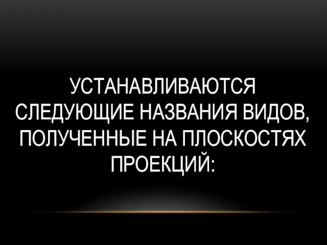 УСТАНАВЛИВАЮТСЯ СЛЕДУЮЩИЕ НАЗВАНИЯ ВИДОВ, ПОЛУЧЕННЫЕ НА ПЛОСКОСТЯХ ПРОЕКЦИЙ: