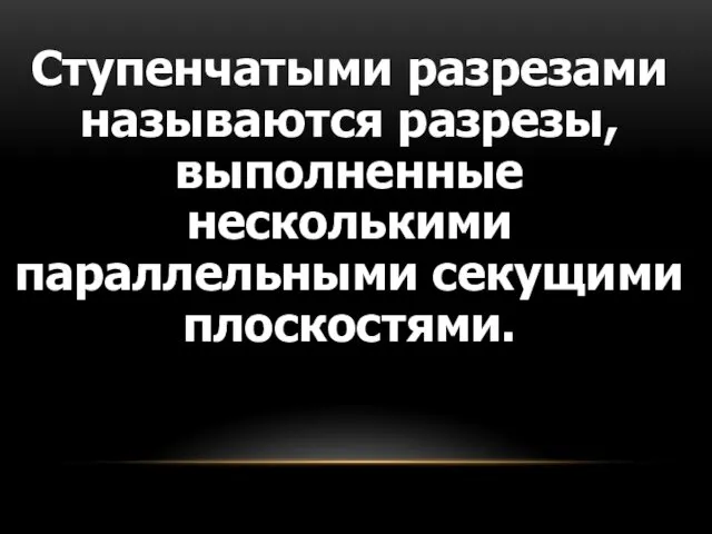 Ступенчатыми разрезами называются разрезы, выполненные несколькими параллельными секущими плоскостями.