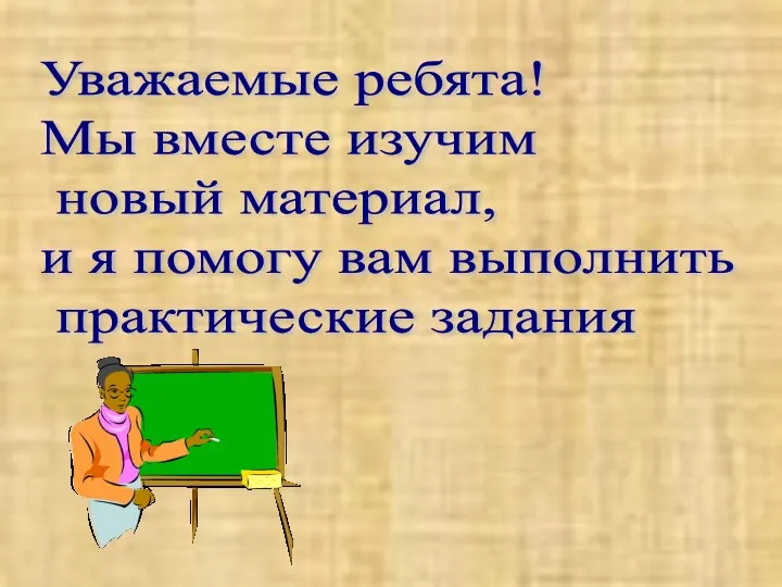 Уважаемые ребята! Мы вместе изучим новый материал, и я помогу вам выполнить практические задания