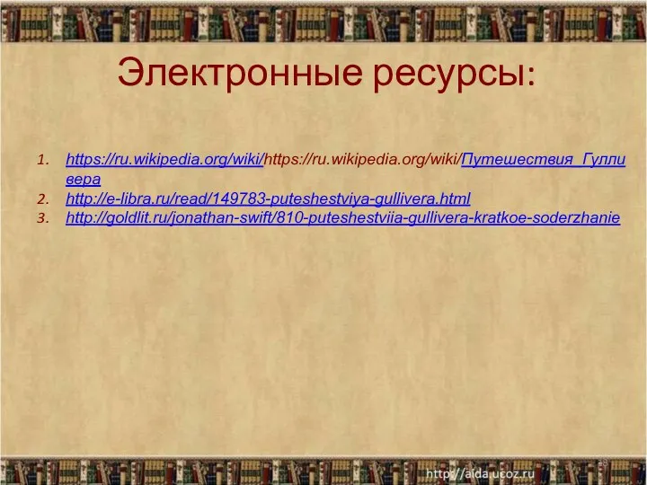 Электронные ресурсы: * https://ru.wikipedia.org/wiki/https://ru.wikipedia.org/wiki/Путешествия_Гулливера http://e-libra.ru/read/149783-puteshestviya-gullivera.html http://goldlit.ru/jonathan-swift/810-puteshestviia-gullivera-kratkoe-soderzhanie