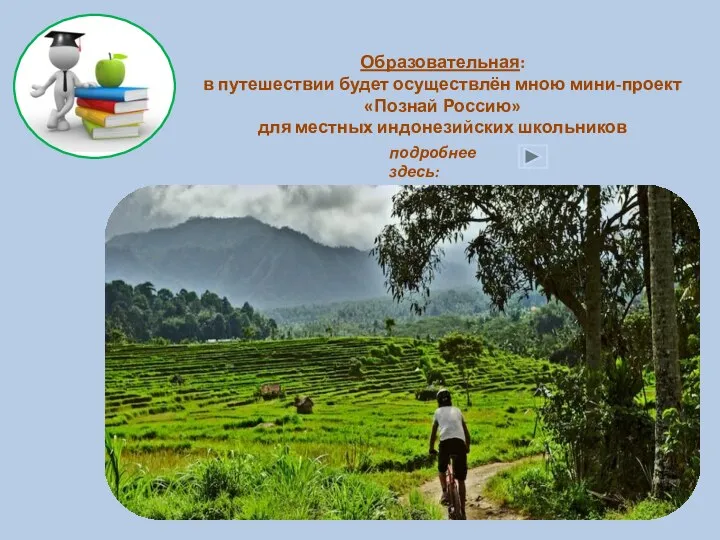 Образовательная: в путешествии будет осуществлён мною мини-проект «Познай Россию» для местных индонезийских школьников подробнее здесь: